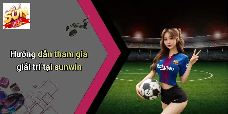 huong-dan-tham-gia-giai-tri-tai-sunwin