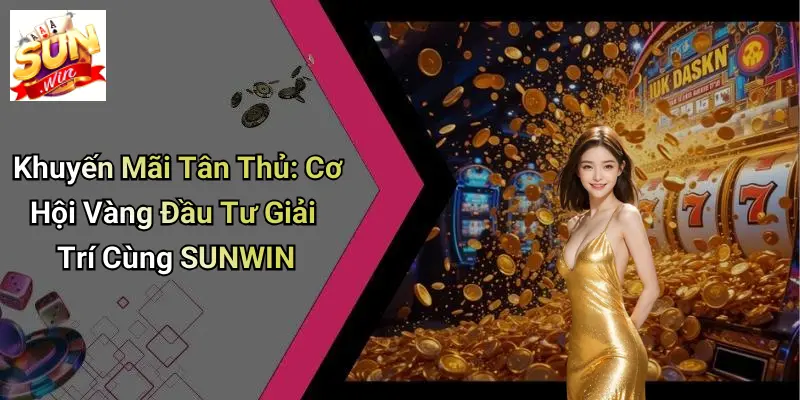 Khuyến Mãi Tân Thủ: Cơ Hội Vàng Đầu Tư Giải Trí Cùng SUNWIN