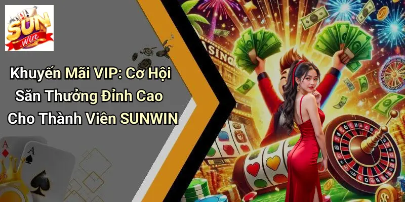 Khuyến Mãi VIP: Cơ Hội Săn Thưởng Đỉnh Cao Cho Thành Viên SUNWIN