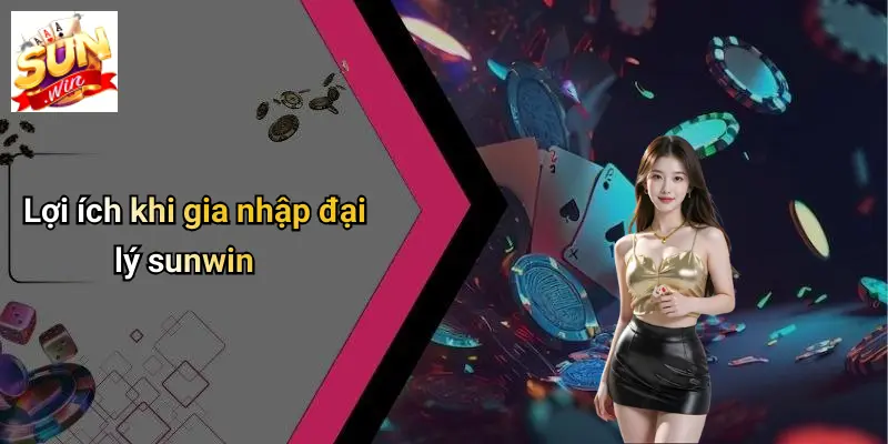 Lợi ích khi gia nhập đại lý sunwin